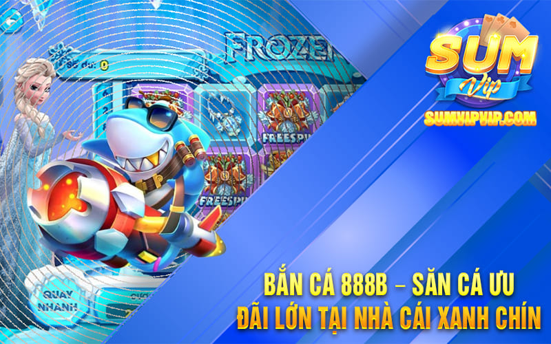 Bắn Cá 888b – Săn Cá Ưu Đãi Lớn Tại Nhà Cái Xanh Chín